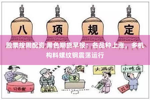 股票按周配资 黑色期货早报：各品种上涨，多机构料螺纹钢震荡运行