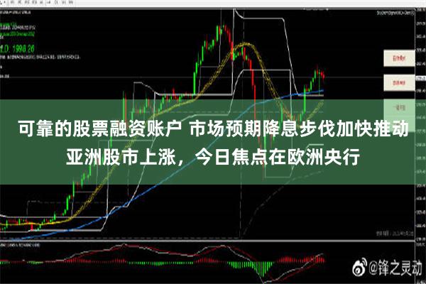 可靠的股票融资账户 市场预期降息步伐加快推动亚洲股市上涨，今日焦点在欧洲央行