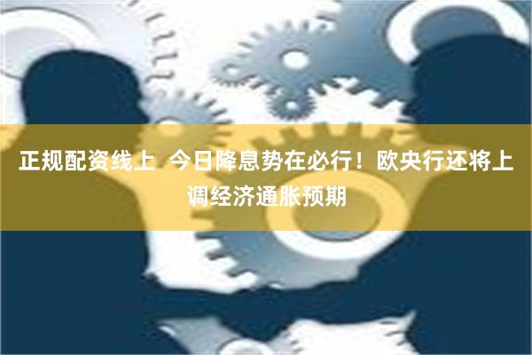 正规配资线上  今日降息势在必行！欧央行还将上调经济通胀预期