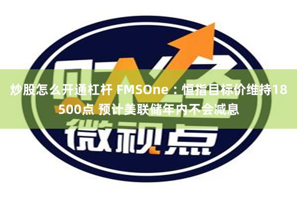 炒股怎么开通杠杆 FMSOne︰恒指目标价维持18500点 预计美联储年内不会减息