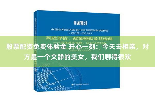 股票配资免费体验金 开心一刻：今天去相亲，对方是一个文静的美女，我们聊得很欢