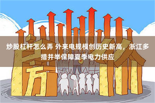 炒股杠杆怎么弄 外来电规模创历史新高，浙江多措并举保障夏季电力供应