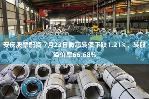 安庆股票配资 7月23日微芯转债下跌1.21%，转股溢价率66.68%