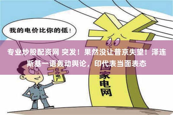 专业炒股配资网 突发！果然没让普京失望！泽连斯基一语轰动舆论，印代表当面表态