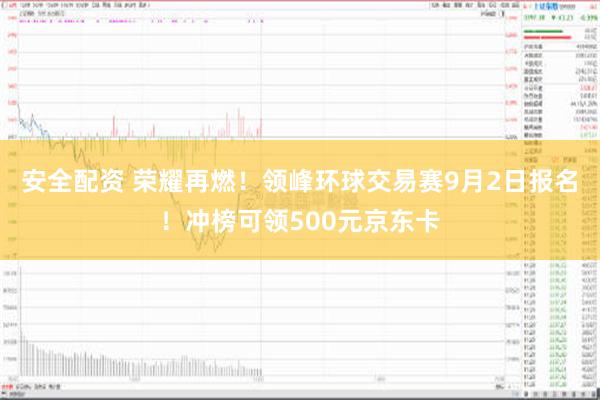 安全配资 荣耀再燃！领峰环球交易赛9月2日报名！冲榜可领500元京东卡