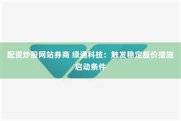 配资炒股网站券商 绿通科技：触发稳定股价措施启动条件