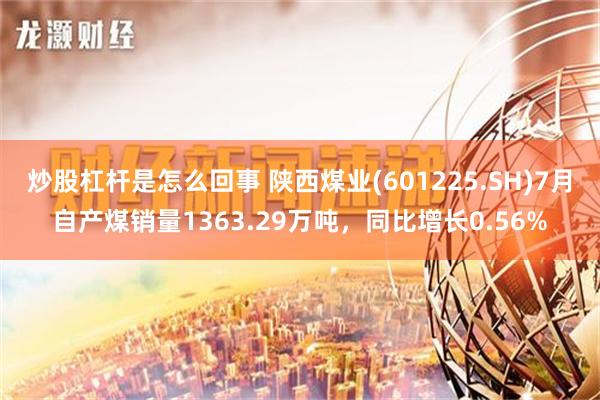 炒股杠杆是怎么回事 陕西煤业(601225.SH)7月自产煤销量1363.29万吨，同比增长0.56%