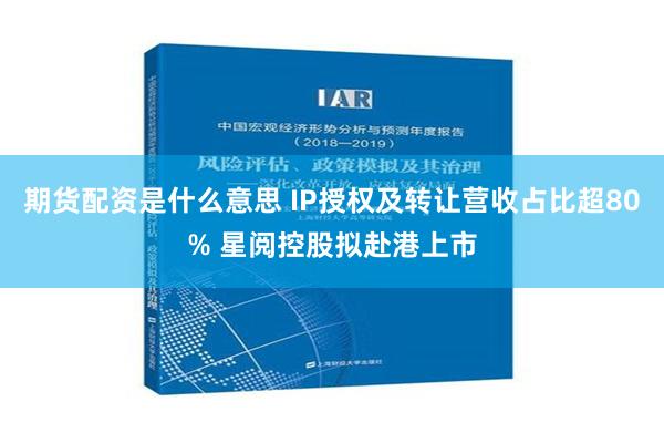 期货配资是什么意思 IP授权及转让营收占比超80% 星阅控股拟赴港上市