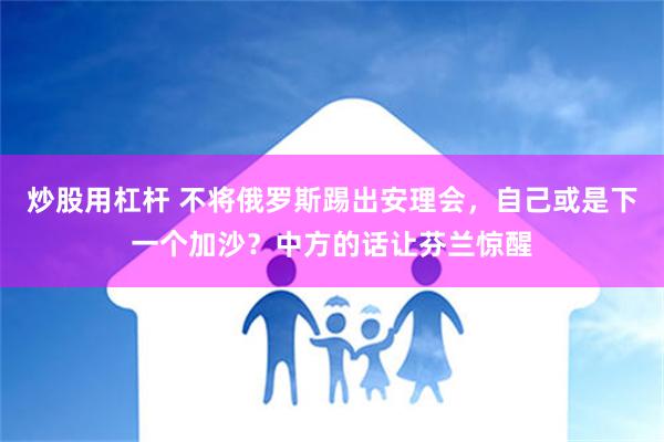 炒股用杠杆 不将俄罗斯踢出安理会，自己或是下一个加沙？中方的话让芬兰惊醒