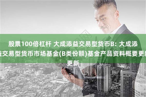 股票100倍杠杆 大成添益交易型货币B: 大成添益交易型货币市场基金(B类份额)基金产品资料概要更新