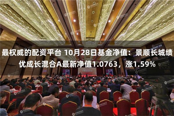 最权威的配资平台 10月28日基金净值：景顺长城绩优成长混合A最新净值1.0763，涨1.59%