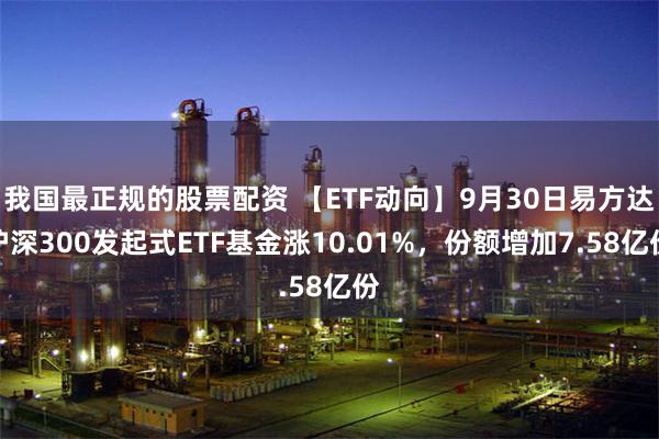 我国最正规的股票配资 【ETF动向】9月30日易方达沪深300发起式ETF基金涨10.01%，份额增加7.58亿份