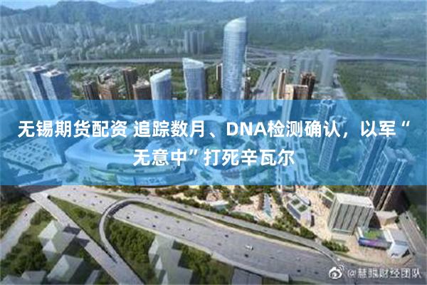 无锡期货配资 追踪数月、DNA检测确认，以军“无意中”打死辛瓦尔