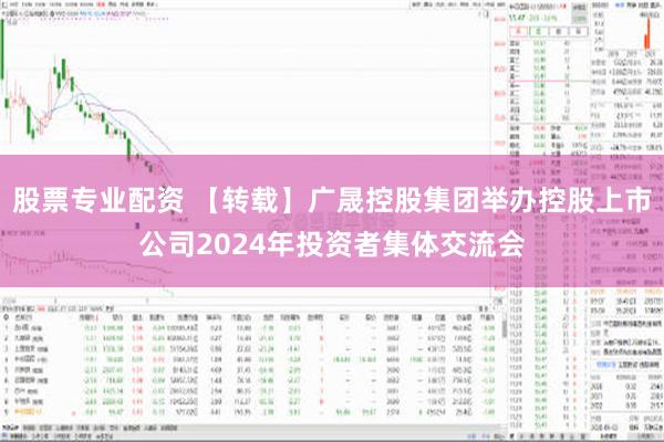 股票专业配资 【转载】广晟控股集团举办控股上市公司2024年投资者集体交流会