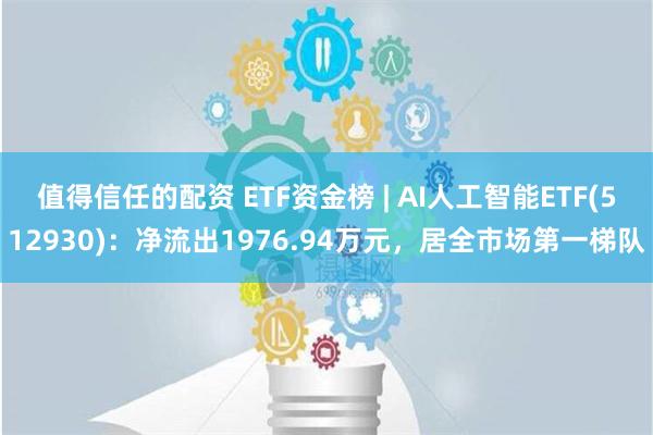 值得信任的配资 ETF资金榜 | AI人工智能ETF(512930)：净流出1976.94万元，居全市场第一梯队