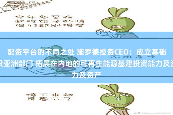 配资平台的不同之处 施罗德投资CEO：成立基础建设亚洲部门 拓展在内地的可再生能源基建投资能力及资产