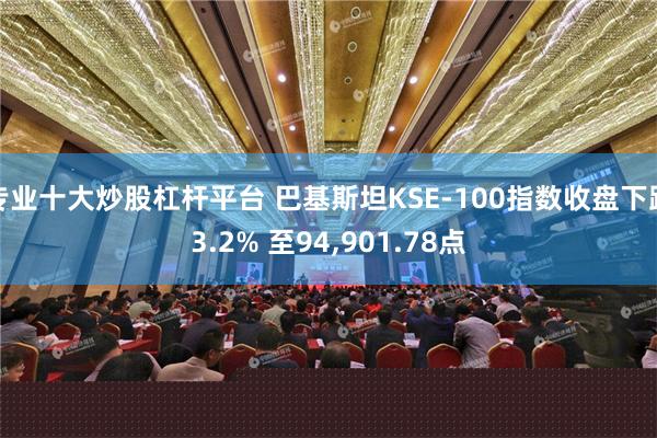 专业十大炒股杠杆平台 巴基斯坦KSE-100指数收盘下跌3.2% 至94,901.78点