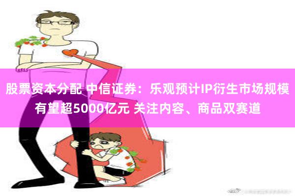 股票资本分配 中信证券：乐观预计IP衍生市场规模有望超5000亿元 关注内容、商品双赛道