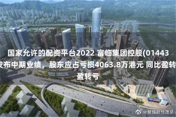 国家允许的配资平台2022 富临集团控股(01443)发布中期业绩，股东应占亏损4063.8万港元 同比盈转亏