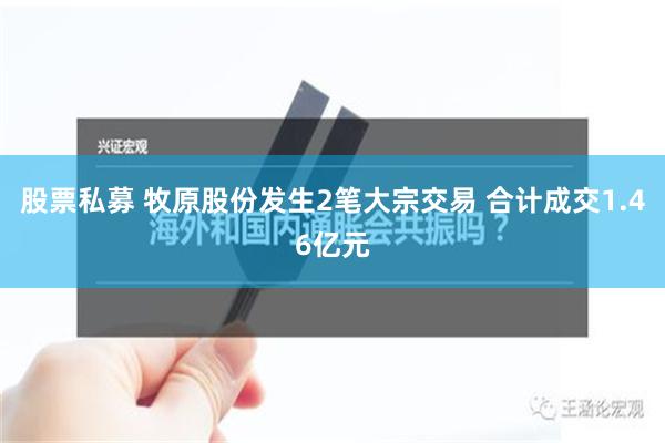 股票私募 牧原股份发生2笔大宗交易 合计成交1.46亿元