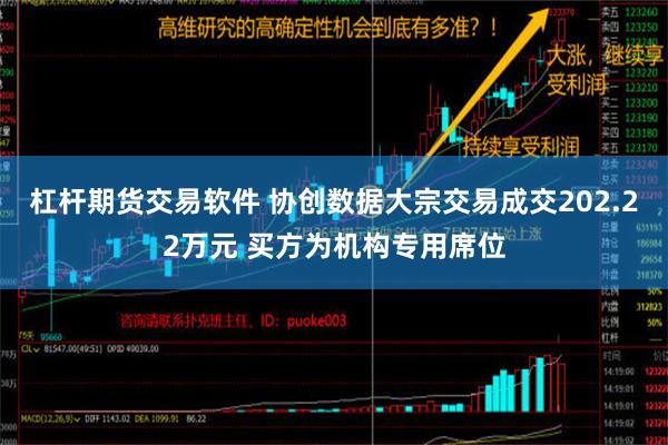 杠杆期货交易软件 协创数据大宗交易成交202.22万元 买方为机构专用席位