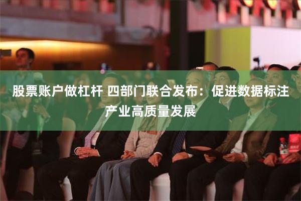 股票账户做杠杆 四部门联合发布：促进数据标注产业高质量发展