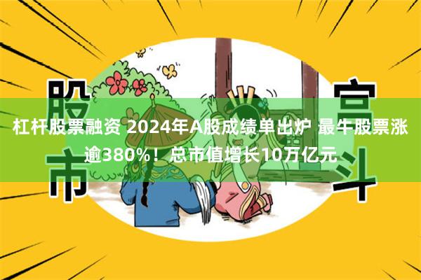 杠杆股票融资 2024年A股成绩单出炉 最牛股票涨逾380%！总市值增长10万亿元