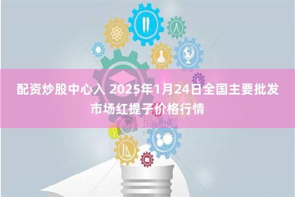 配资炒股中心入 2025年1月24日全国主要批发市场红提子价格行情