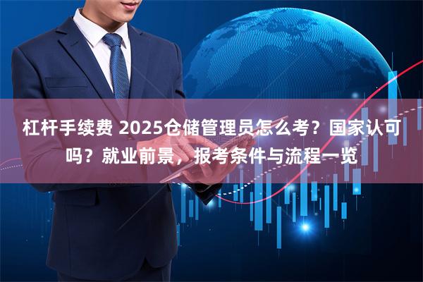 杠杆手续费 2025仓储管理员怎么考？国家认可吗？就业前景，报考条件与流程一览