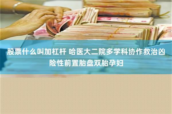 股票什么叫加杠杆 哈医大二院多学科协作救治凶险性前置胎盘双胎孕妇